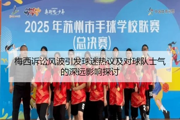 梅西诉讼风波引发球迷热议及对球队士气的深远影响探讨